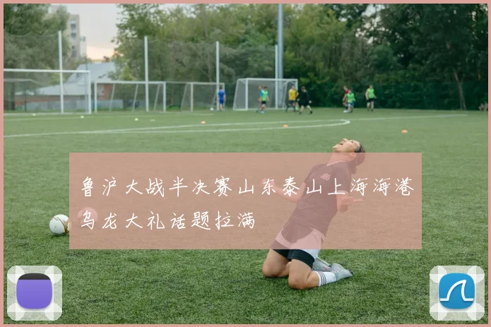 鲁沪大战半决赛山东泰山上海海港乌龙大礼话题拉满