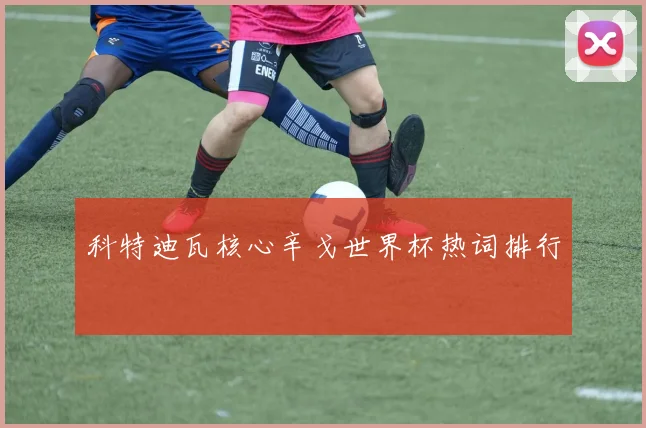 科特迪瓦核心辛戈世界杯热词排行