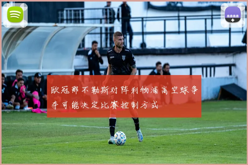 欧冠那不勒斯对阵利物浦高空球争夺可能决定比赛控制方式