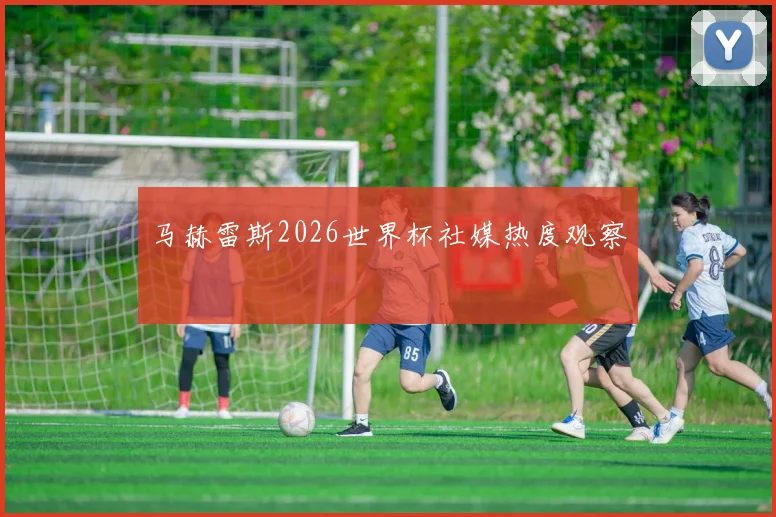 马赫雷斯2026世界杯社媒热度观察