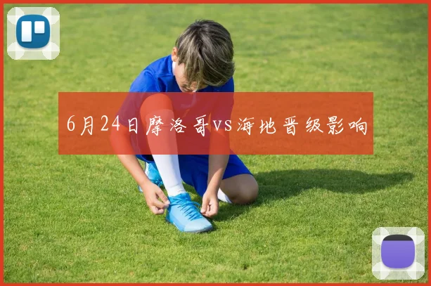6月24日摩洛哥vs海地晋级影响