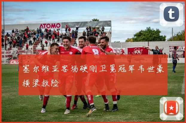 塞尔维亚客场硬刚卫冕冠军韦世豪横梁救险