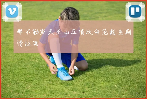 那不勒斯天王山压哨改命范戴克剧情拉满