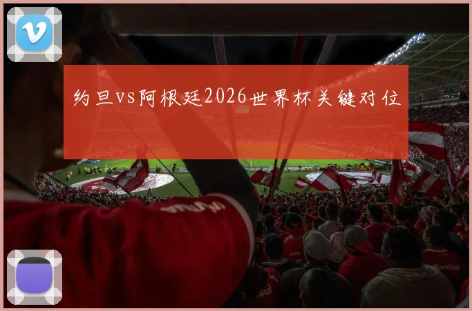 约旦vs阿根廷2026世界杯关键对位