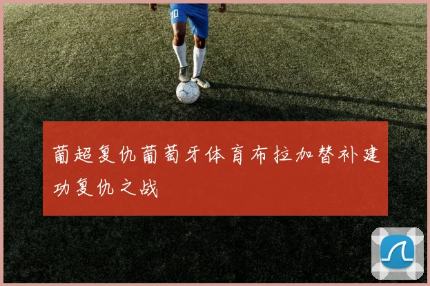 葡超复仇葡萄牙体育布拉加替补建功复仇之战