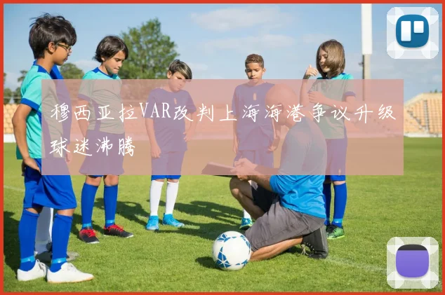 穆西亚拉VAR改判上海海港争议升级球迷沸腾