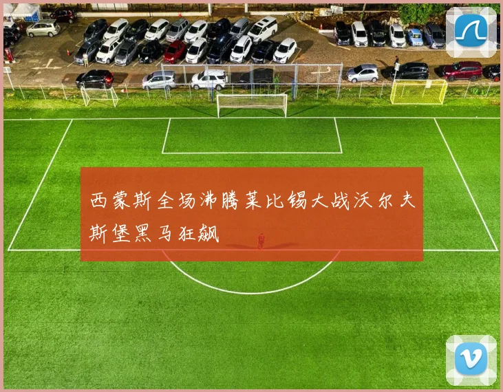 西蒙斯全场沸腾莱比锡大战沃尔夫斯堡黑马狂飙