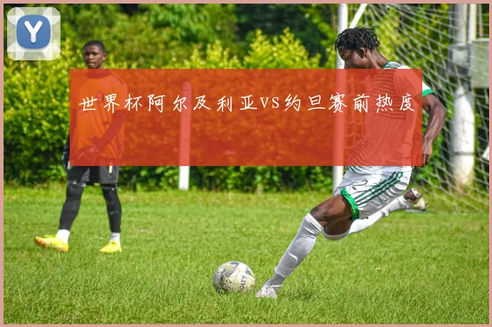 世界杯阿尔及利亚vs约旦赛前热度