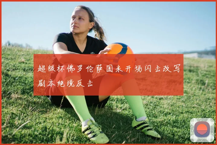 超级杯佛罗伦萨国米开场闪击改写剧本绝境反击