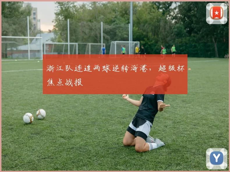 浙江队连追两球逆转海港，超级杯焦点战报