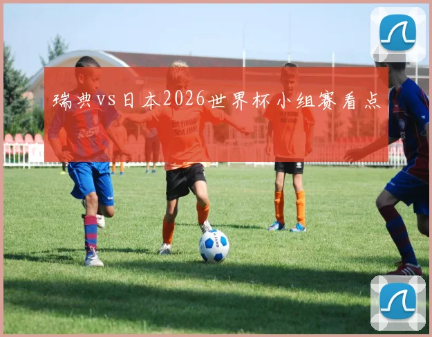 瑞典vs日本2026世界杯小组赛看点