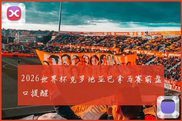 2026世界杯克罗地亚巴拿马赛前盘口提醒
