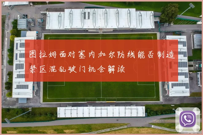 图拉姆面对塞内加尔防线能否制造禁区混乱破门机会解读