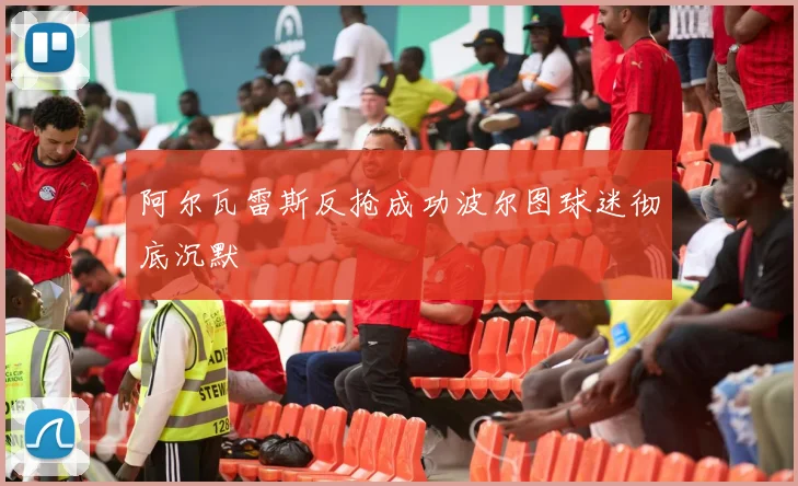 阿尔瓦雷斯反抢成功波尔图球迷彻底沉默