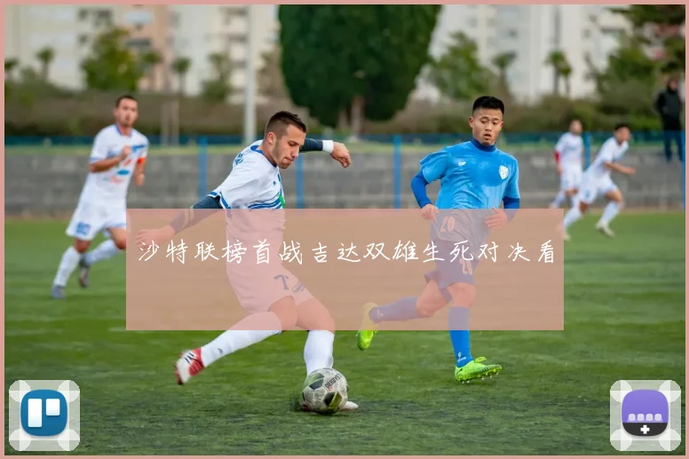 沙特联榜首战吉达双雄生死对决看