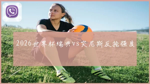 2026世界杯瑞典vs突尼斯反抢强度