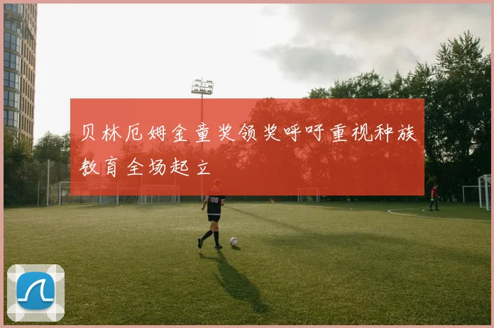 贝林厄姆金童奖领奖呼吁重视种族教育全场起立